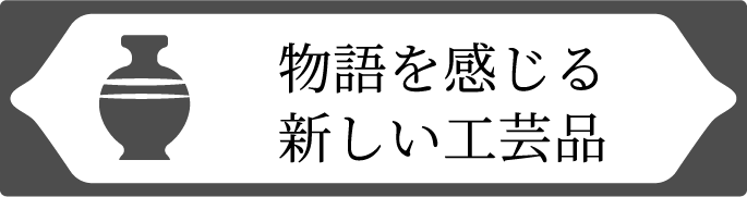 物語を感じる新しい工芸品