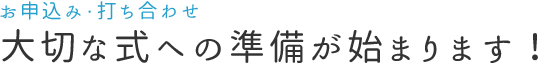 お申込み 大切な式への準備が始まります！