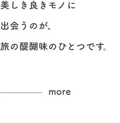 美しき良きモノに出会うのが、旅の醍醐味のひとつです。