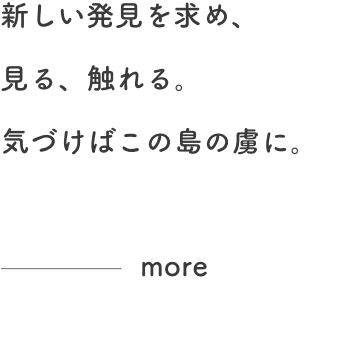 新しい発見を求め、見る、触れる。気づけばこの島の虜に。