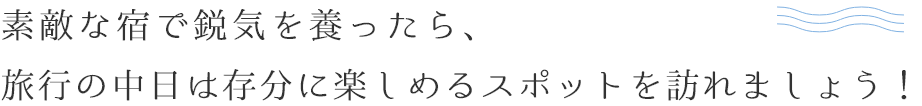 素敵な宿で鋭気を養ったなら、旅行中日は存分に楽しめるスポットを訪れましょう！