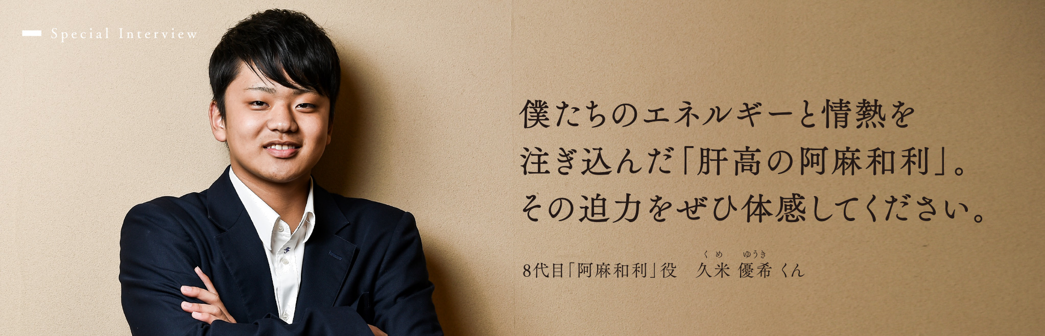 僕たちのエネルギーと情熱を注ぎ込んだ「肝高の阿麻和利」。その迫力をぜひ体感してください。（8代目「阿麻和利」役 久米優希くん）