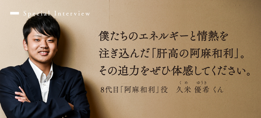 僕たちのエネルギーと情熱を注ぎ込んだ「肝高の阿麻和利」。その迫力をぜひ体感してください。（8代目「阿麻和利」役 久米優希くん）