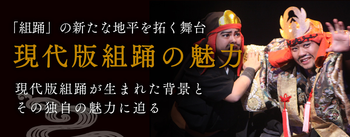 「組踊」の新たな地平を拓く舞台 現代版組踊の魅力 現代版組踊が生まれた背景とその独自の魅力に迫る