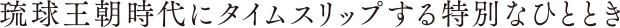 琉球王朝時代にタイムスリップする特別なひととき