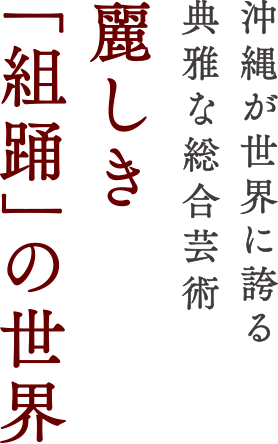 沖縄が世界に誇る典雅な総合芸術 麗しき「組踊」の世界