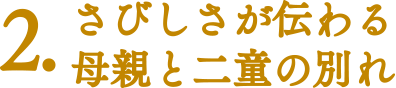 【ココに注目！|みどころポイント】2.さびしさが伝わる母親と二童の別れ