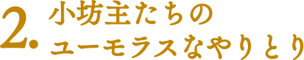 【ココに注目！|みどころポイント】2.小坊主たちのユーモラスなやりとり