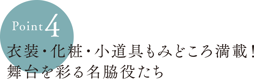 Point4:衣装・化粧・小道具もみどころ満載！舞台を彩る名脇役たち