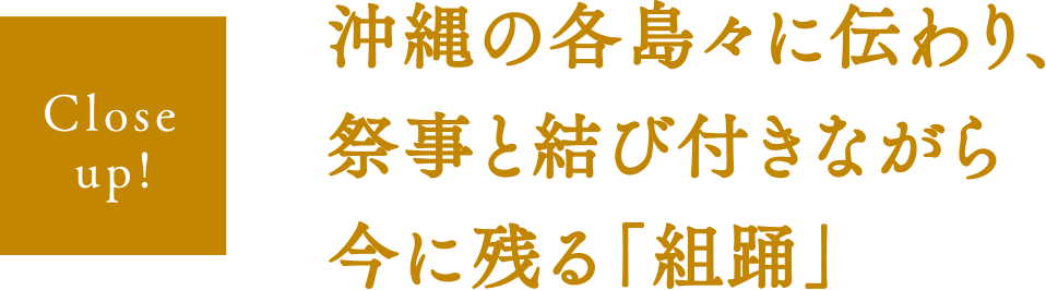 【Close up!】沖縄の各島々に伝わり、祭事と結び付きながら今に残る「組踊」