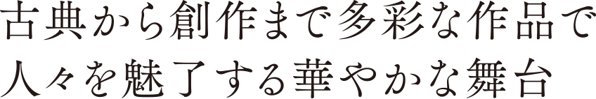 古典から創作まで多彩な作品で人々を魅了する華やかな舞台