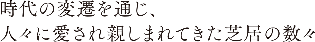 時代の変遷を通じ、人々に愛され親しまれてきた芝居の数々