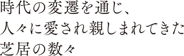 時代の変遷を通じ、人々に愛され親しまれてきた芝居の数々