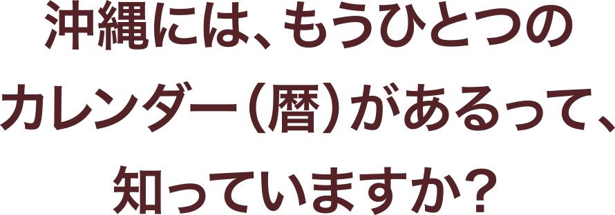 沖縄には、もうひとつのカレンダー（暦）があるって、知っていますか？